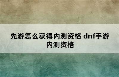 先游怎么获得内测资格 dnf手游内测资格